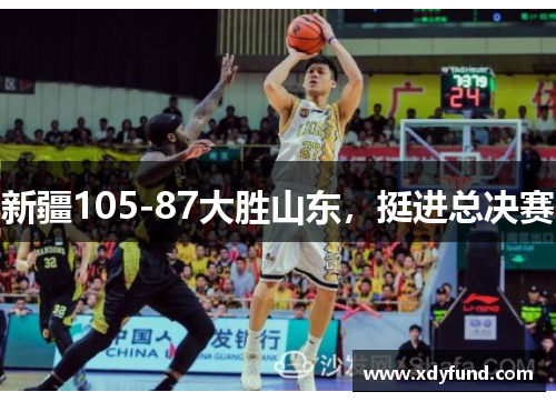 新疆105-87大胜山东，挺进总决赛