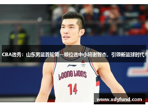 CBA选秀：山东男篮首轮第一顺位选中小将谢智杰，引领新篮球时代！