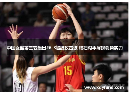 中国女篮第三节轰出26-3超级攻击波 横扫对手展现强势实力