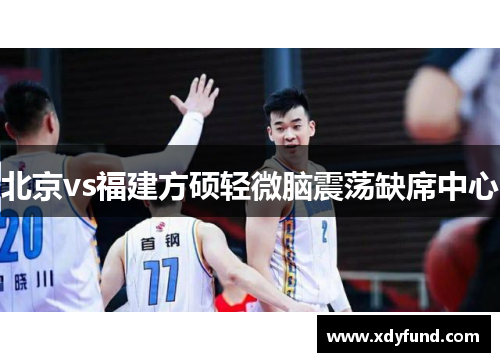 北京vs福建方硕轻微脑震荡缺席中心