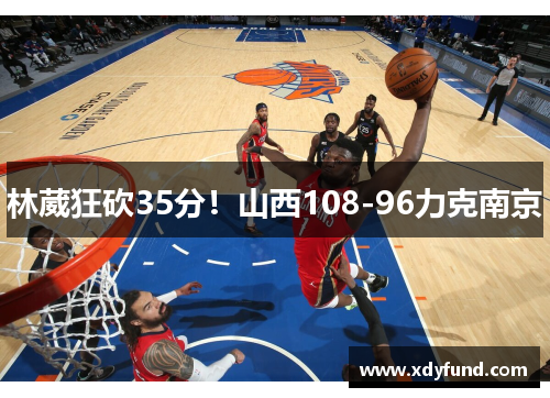 林葳狂砍35分！山西108-96力克南京